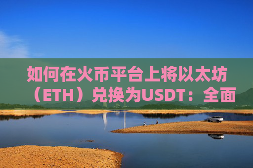 如何在火币平台上将以太坊（ETH）兑换为USDT：全面指南