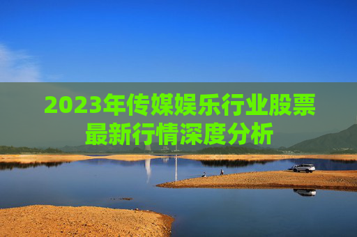 2023年传媒娱乐行业股票最新行情深度分析