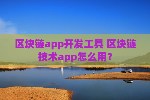 区块链app开发工具 区块链技术app怎么用？