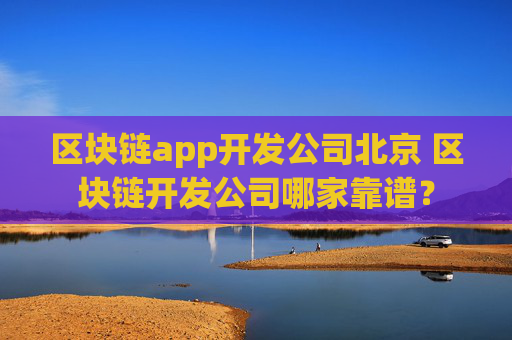 区块链app开发公司北京 区块链开发公司哪家靠谱？