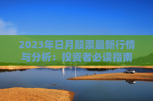 2023年日月股票最新行情与分析：投资者必读指南