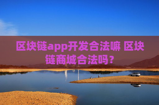 区块链app开发合法嘛 区块链商城合法吗？