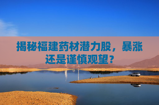 揭秘福建药材潜力股，暴涨还是谨慎观望？