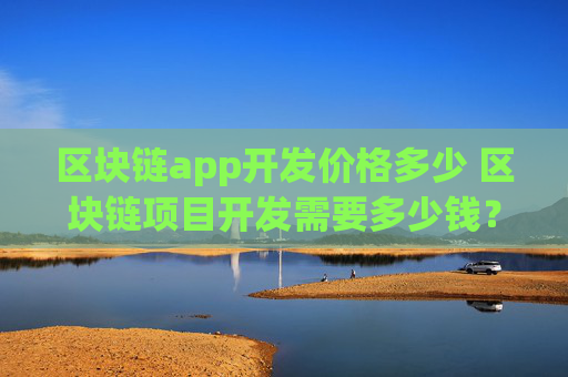 区块链app开发价格多少 区块链项目开发需要多少钱？