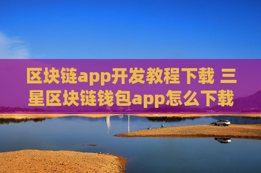 区块链app开发教程下载 三星区块链钱包app怎么下载？