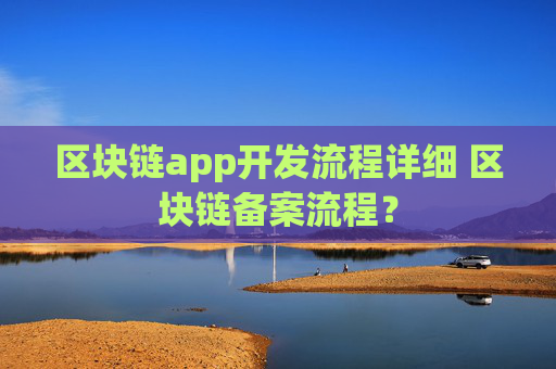 区块链app开发流程详细 区块链备案流程？