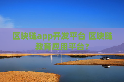 区块链app开发平台 区块链教育应用平台？