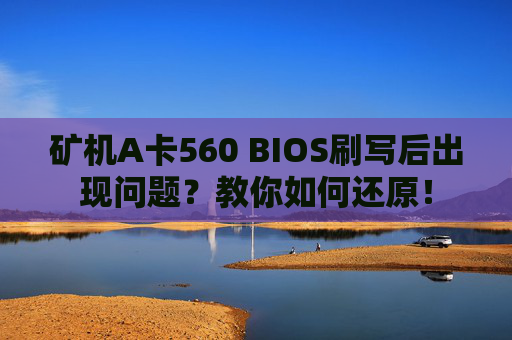 矿机A卡560 BIOS刷写后出现问题？教你如何还原！