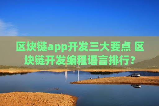 区块链app开发三大要点 区块链开发编程语言排行？