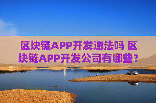 区块链APP开发违法吗 区块链APP开发公司有哪些？