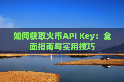 如何获取火币API Key：全面指南与实用技巧