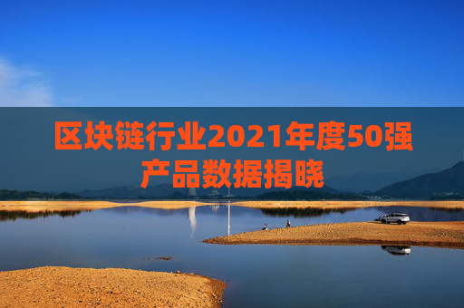 区块链行业2021年度50强产品数据揭晓