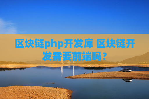 区块链php开发库 区块链开发需要前端吗？