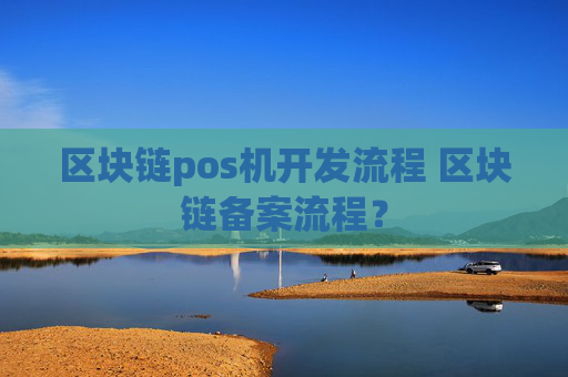 区块链pos机开发流程 区块链备案流程？