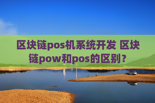 区块链pos机系统开发 区块链pow和pos的区别？