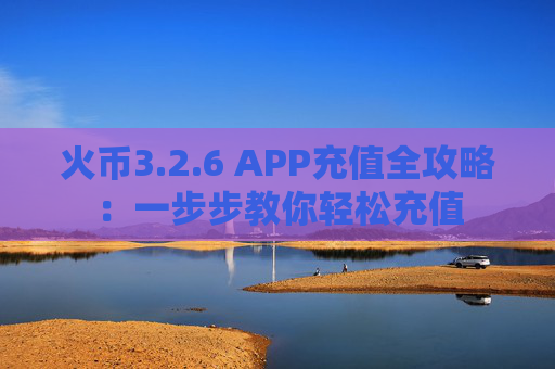 火币3.2.6 APP充值全攻略：一步步教你轻松充值