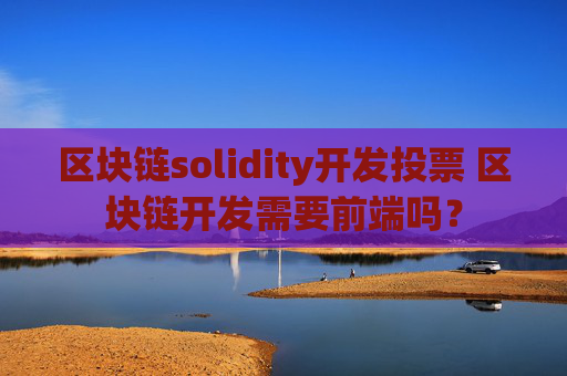 区块链solidity开发投票 区块链开发需要前端吗？