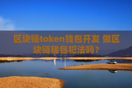 区块链token钱包开发 做区块链钱包犯法吗？