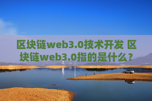 区块链web3.0技术开发 区块链web3.0指的是什么？