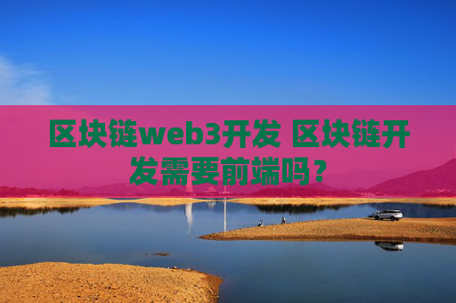 区块链web3开发 区块链开发需要前端吗？