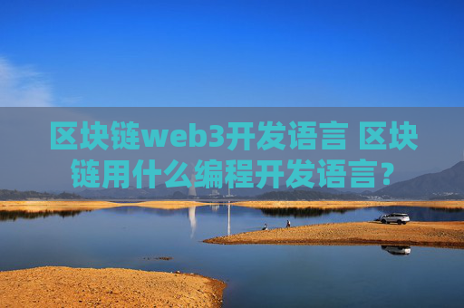 区块链web3开发语言 区块链用什么编程开发语言？