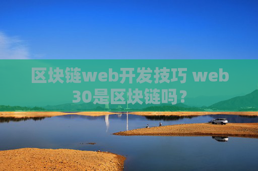 区块链web开发技巧 web30是区块链吗？