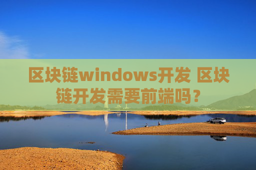 区块链windows开发 区块链开发需要前端吗？