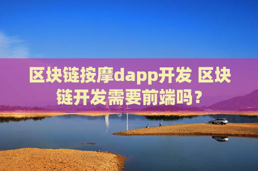 区块链按摩dapp开发 区块链开发需要前端吗？