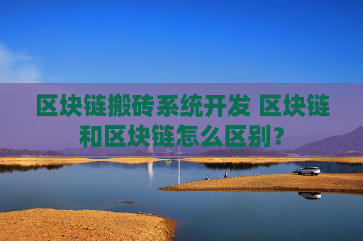 区块链搬砖系统开发 区块链和区块链怎么区别？