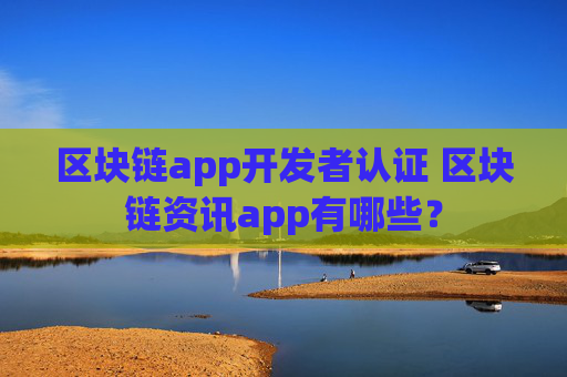 区块链app开发者认证 区块链资讯app有哪些？