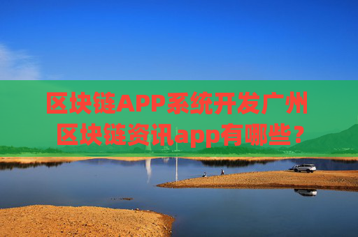 区块链APP系统开发广州 区块链资讯app有哪些？