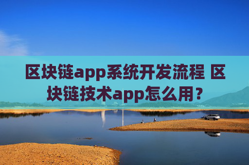 区块链app系统开发流程 区块链技术app怎么用？