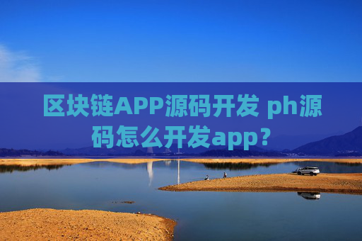 区块链APP源码开发 ph源码怎么开发app？