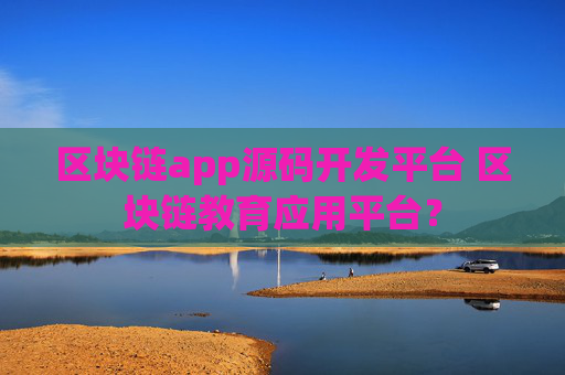 区块链app源码开发平台 区块链教育应用平台？