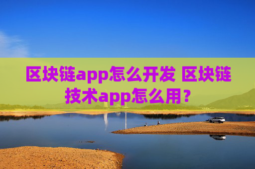 区块链app怎么开发 区块链技术app怎么用？