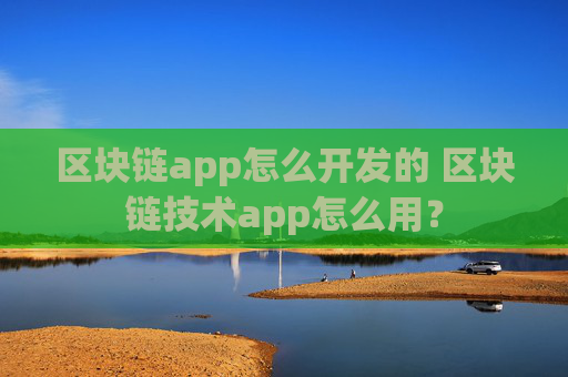 区块链app怎么开发的 区块链技术app怎么用？