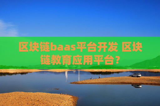 区块链baas平台开发 区块链教育应用平台？