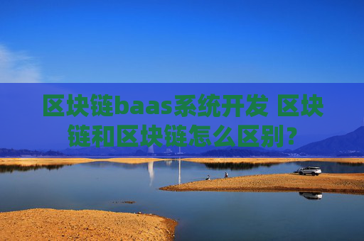 区块链baas系统开发 区块链和区块链怎么区别？