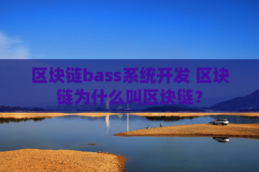 区块链bass系统开发 区块链为什么叫区块链？