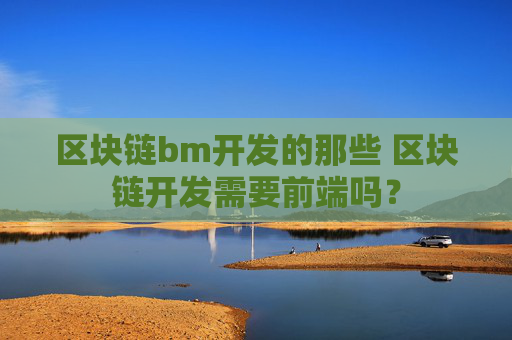 区块链bm开发的那些 区块链开发需要前端吗？