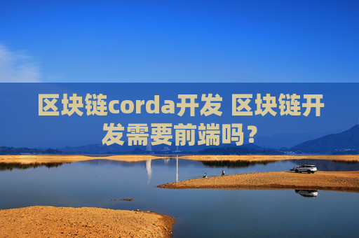 区块链corda开发 区块链开发需要前端吗？