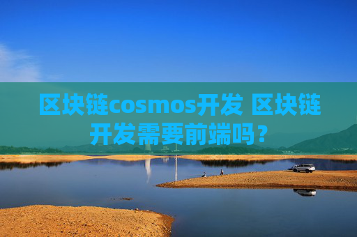 区块链cosmos开发 区块链开发需要前端吗？