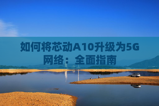 如何将芯动A10升级为5G网络：全面指南