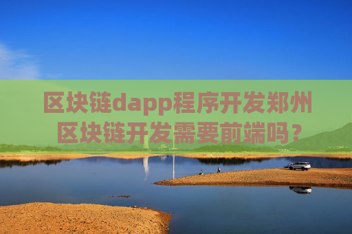 区块链dapp程序开发郑州 区块链开发需要前端吗？