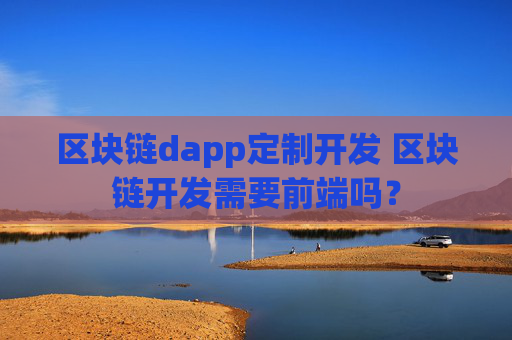 区块链dapp定制开发 区块链开发需要前端吗？