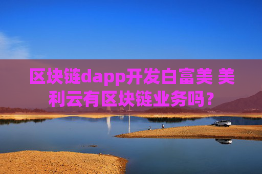 区块链dapp开发白富美 美利云有区块链业务吗？