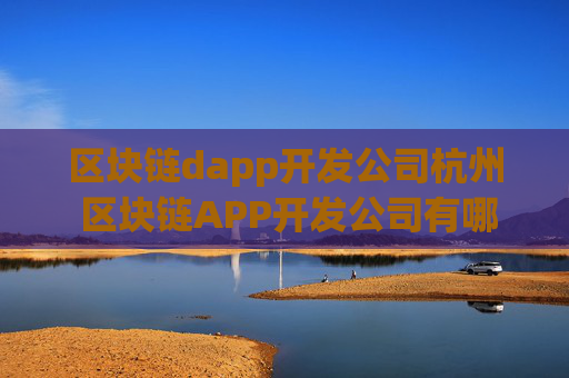 区块链dapp开发公司杭州 区块链APP开发公司有哪些？