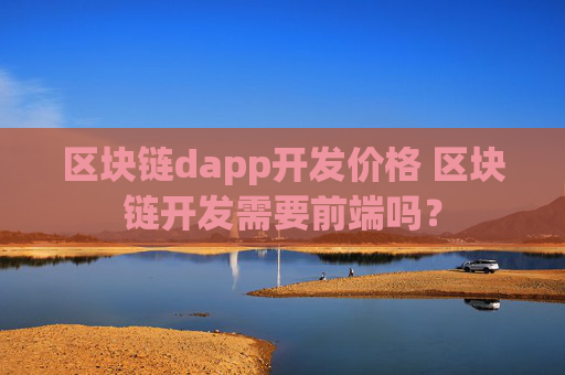 区块链dapp开发价格 区块链开发需要前端吗？