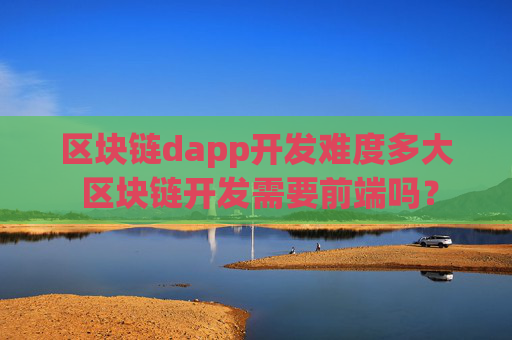 区块链dapp开发难度多大 区块链开发需要前端吗？