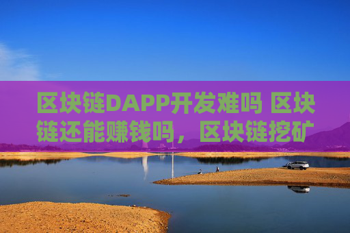 区块链DAPP开发难吗 区块链还能赚钱吗，区块链挖矿赚钱吗？